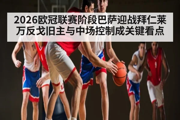 2026欧冠联赛阶段巴萨迎战拜仁莱万反戈旧主与中场控制成关键看点